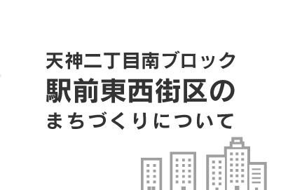 天神⼆丁⽬南ブロック駅前東⻄街区のまちづくりについて